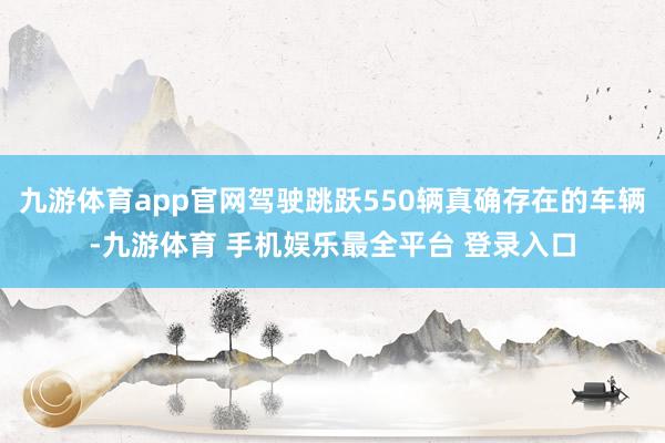 九游体育app官网驾驶跳跃550辆真确存在的车辆-九游体育 手机娱乐最全平台 登录入口