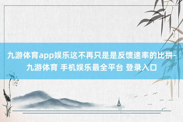 九游体育app娱乐这不再只是是反馈速率的比拼-九游体育 手机娱乐最全平台 登录入口