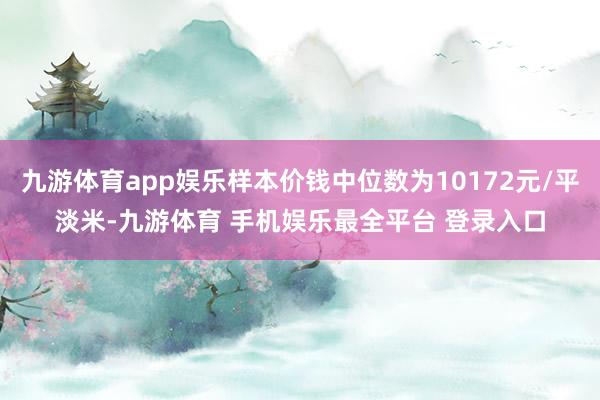 九游体育app娱乐样本价钱中位数为10172元/平淡米-九游体育 手机娱乐最全平台 登录入口