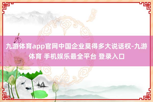 九游体育app官网中国企业莫得多大说话权-九游体育 手机娱乐最全平台 登录入口