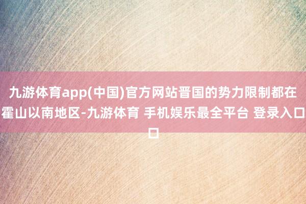 九游体育app(中国)官方网站晋国的势力限制都在霍山以南地区-九游体育 手机娱乐最全平台 登录入口