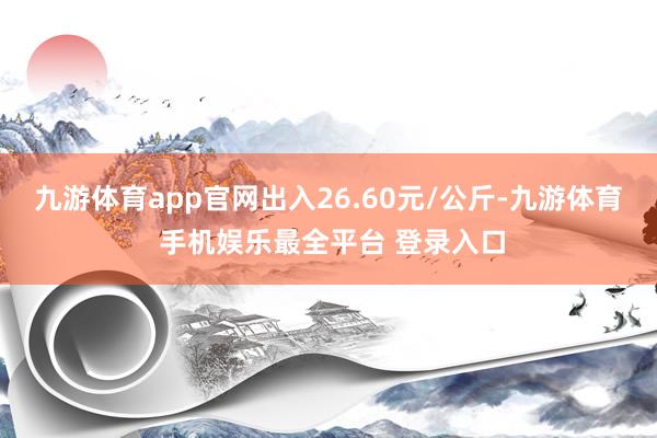 九游体育app官网出入26.60元/公斤-九游体育 手机娱乐最全平台 登录入口